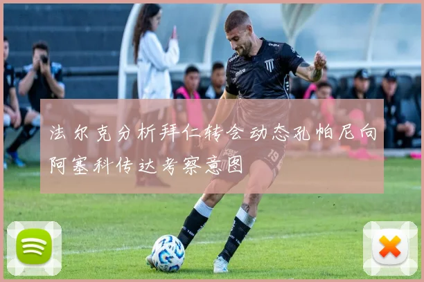 法尔克分析拜仁转会动态孔帕尼向阿塞科传达考察意图