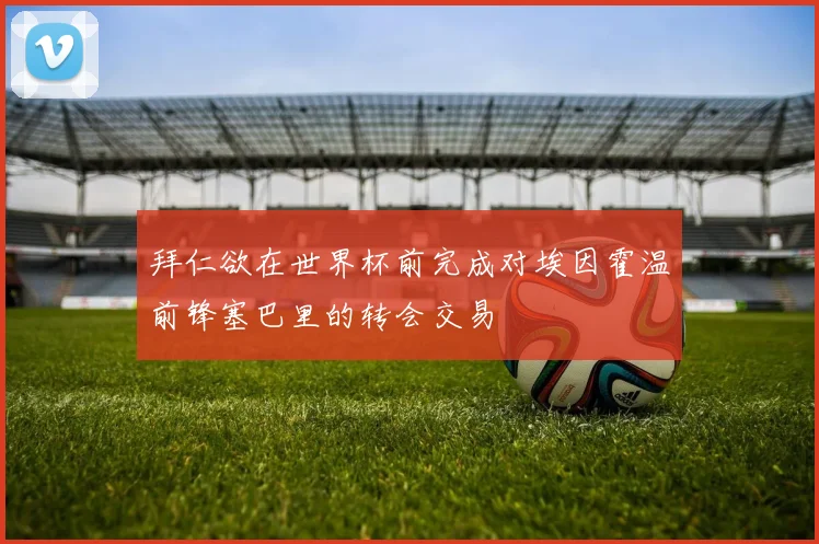 拜仁欲在世界杯前完成对埃因霍温前锋塞巴里的转会交易