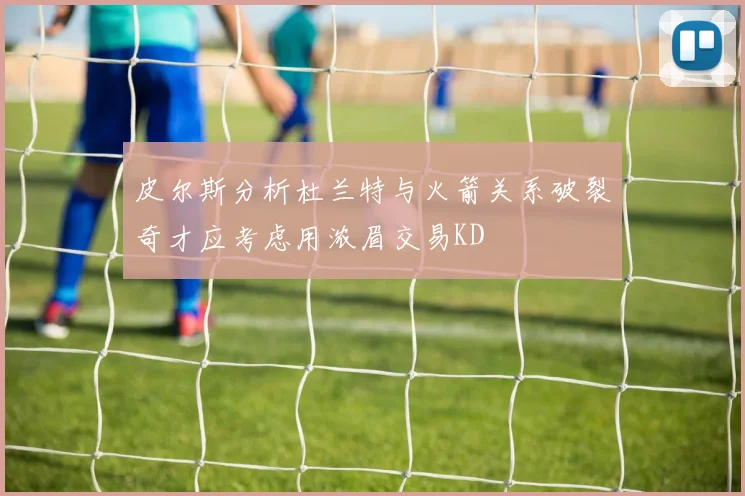 皮尔斯分析杜兰特与火箭关系破裂奇才应考虑用浓眉交易KD