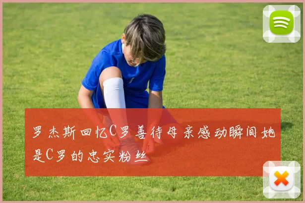 罗杰斯回忆C罗善待母亲感动瞬间她是C罗的忠实粉丝