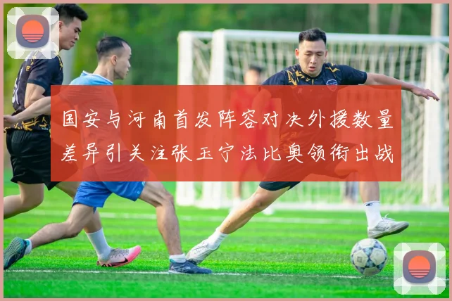 国安与河南首发阵容对决外援数量差异引关注张玉宁法比奥领衔出战