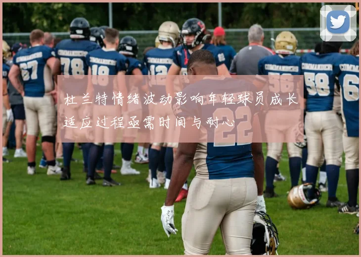 杜兰特情绪波动影响年轻球员成长适应过程亟需时间与耐心