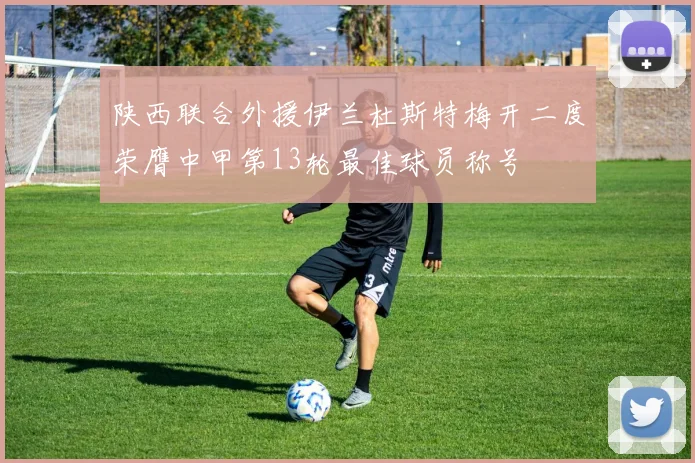 陕西联合外援伊兰杜斯特梅开二度荣膺中甲第13轮最佳球员称号