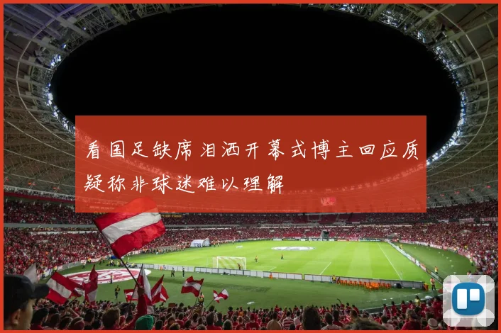 看国足缺席泪洒开幕式博主回应质疑称非球迷难以理解