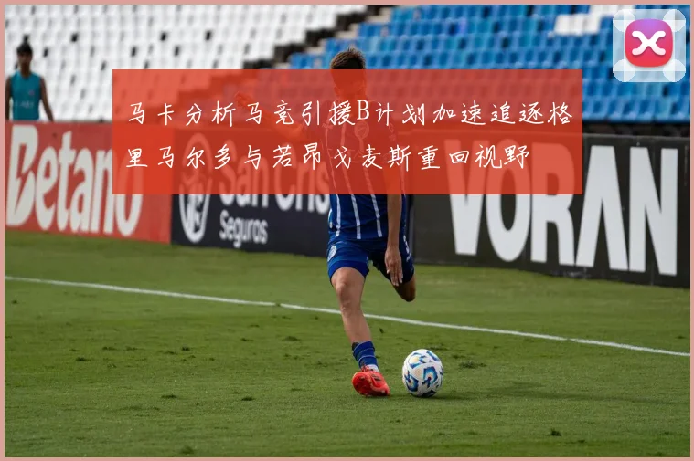 马卡分析马竞引援B计划加速追逐格里马尔多与若昂戈麦斯重回视野