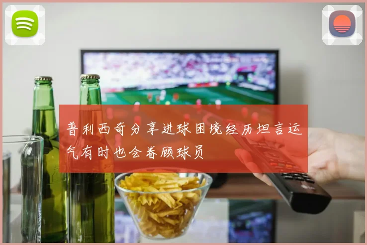 普利西奇分享进球困境经历坦言运气有时也会眷顾球员