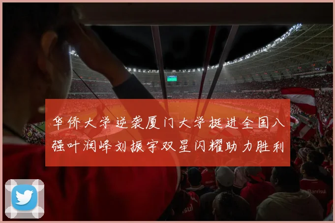 华侨大学逆袭厦门大学挺进全国八强叶润峰刘振宇双星闪耀助力胜利