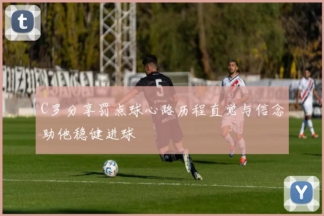 C罗分享罚点球心路历程直觉与信念助他稳健进球