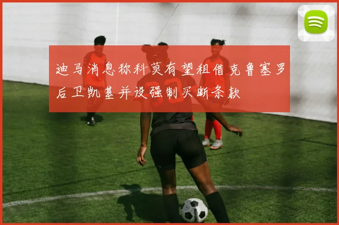 迪马消息称科莫有望租借克鲁塞罗后卫凯基并设强制买断条款