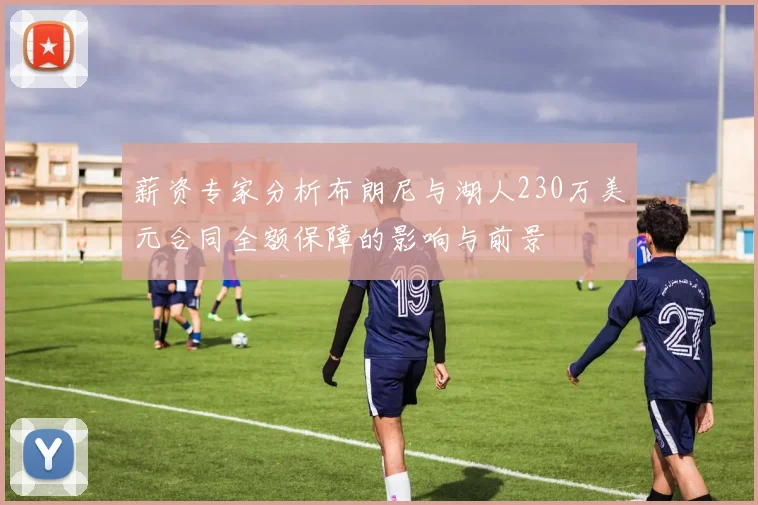 薪资专家分析布朗尼与湖人230万美元合同全额保障的影响与前景