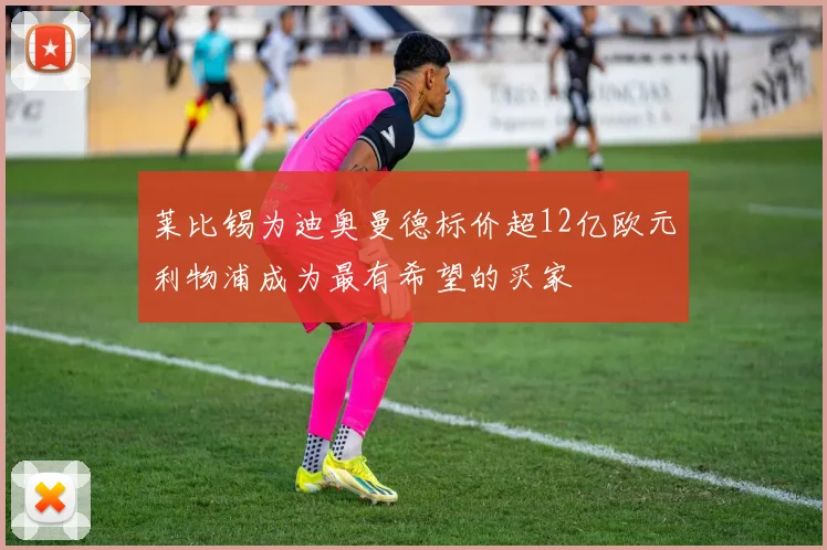 莱比锡为迪奥曼德标价超12亿欧元利物浦成为最有希望的买家